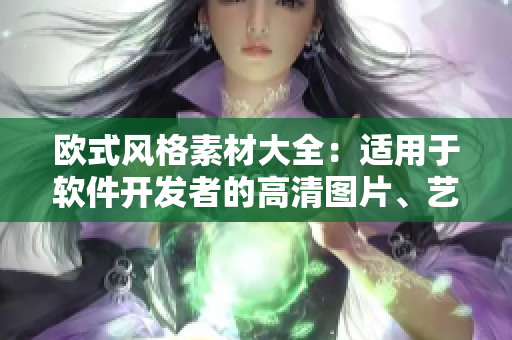 歐式風(fēng)格素材大全：適用于軟件開發(fā)者的高清圖片、藝術(shù)特色、設(shè)計(jì)靈感
