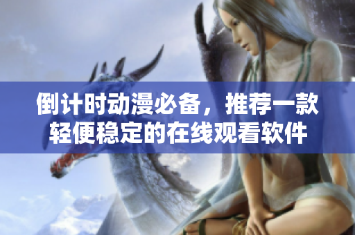 倒計時動漫必備，推薦一款輕便穩定的在線觀看軟件