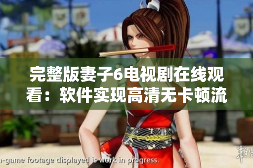 完整版妻子6電視劇在線觀看：軟件實現高清無卡頓流暢播放