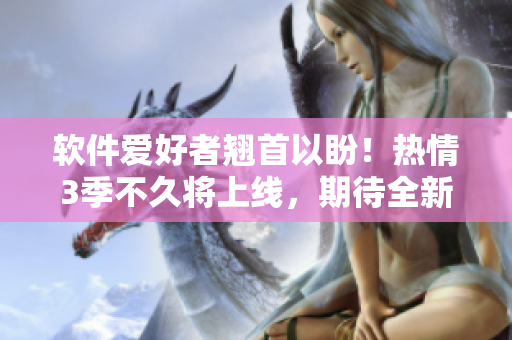 軟件愛好者翹首以盼！熱情3季不久將上線，期待全新的軟件特性和優化