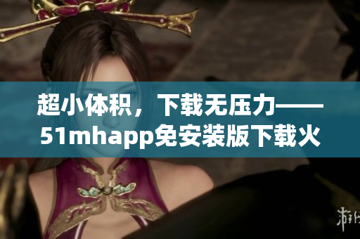 超小體積，下載無壓力——51mhapp免安裝版下載火熱上線！