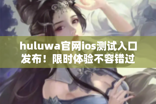 huluwa官網(wǎng)ios測試入口發(fā)布！限時(shí)體驗(yàn)不容錯(cuò)過