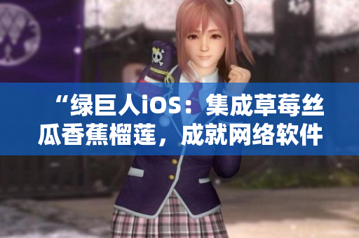 “綠巨人iOS：集成草莓絲瓜香蕉榴蓮，成就網絡軟件新標桿！”