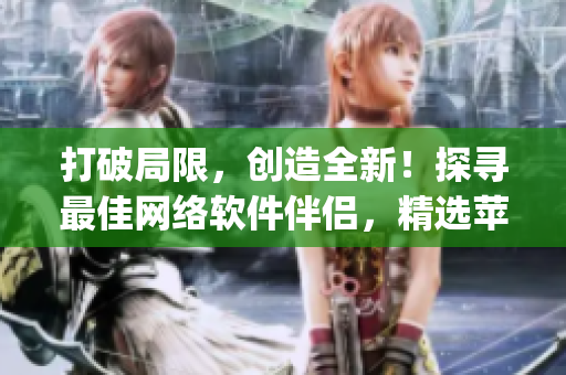 打破局限，創(chuàng)造全新！探尋最佳網(wǎng)絡(luò)軟件伴侶，精選蘋(píng)果App推薦！