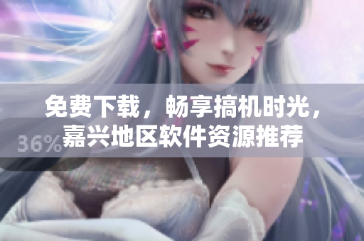 免費下載，暢享搞機時光，嘉興地區軟件資源推薦