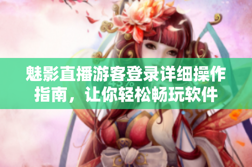 魅影直播游客登錄詳細(xì)操作指南，讓你輕松暢玩軟件
