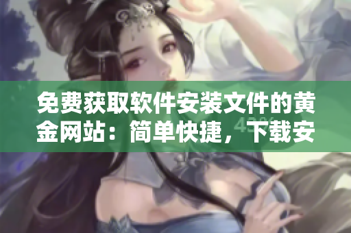 免費(fèi)獲取軟件安裝文件的黃金網(wǎng)站：簡單快捷，下載安裝一氣呵成