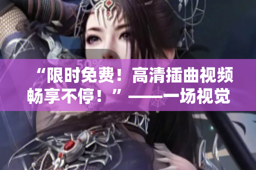 “限時(shí)免費(fèi)！高清插曲視頻暢享不停！”——一場視覺盛宴，只為您而來！