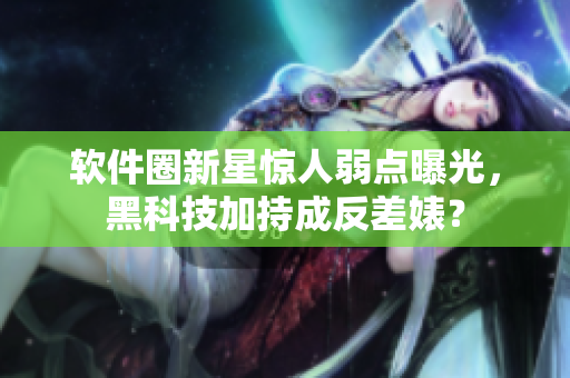 軟件圈新星驚人弱點(diǎn)曝光，黑科技加持成反差婊？