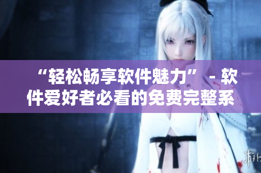 “輕松暢享軟件魅力” - 軟件愛好者必看的免費完整系列文章