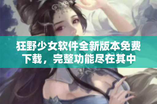 狂野少女軟件全新版本免費下載，完整功能盡在其中