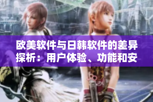 歐美軟件與日韓軟件的差異探析：用戶體驗(yàn)、功能和安全程度的比較