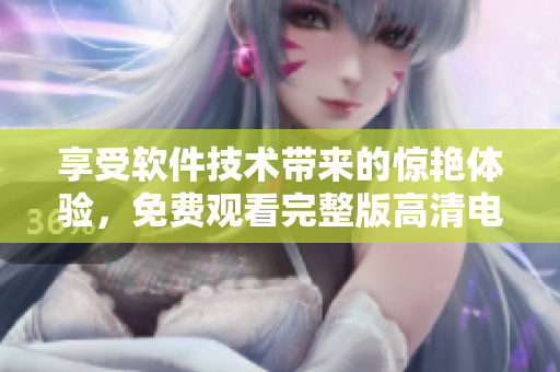 享受軟件技術(shù)帶來的驚艷體驗(yàn)，免費(fèi)觀看完整版高清電影