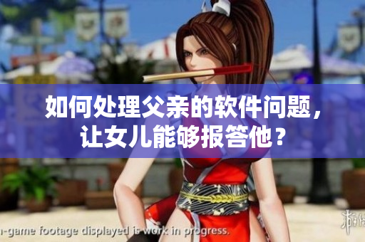 如何處理父親的軟件問題，讓女兒能夠報(bào)答他？