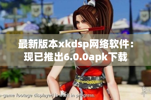 最新版本xkdsp網(wǎng)絡(luò)軟件：現(xiàn)已推出6.0.0apk下載
