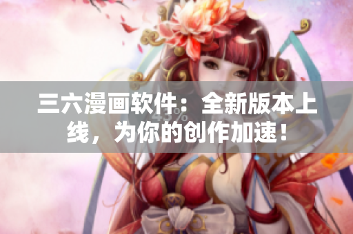 三六漫畫軟件：全新版本上線，為你的創作加速！