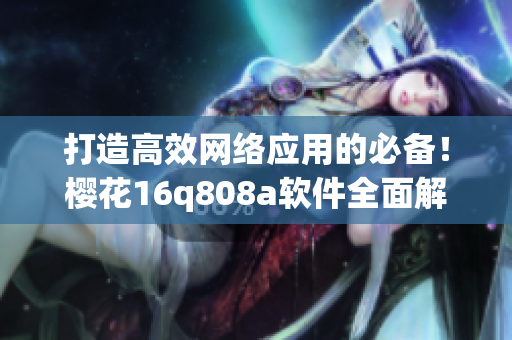 打造高效網絡應用的必備！櫻花16q808a軟件全面解析
