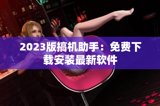 2023版搞機助手：免費下載安裝最新軟件