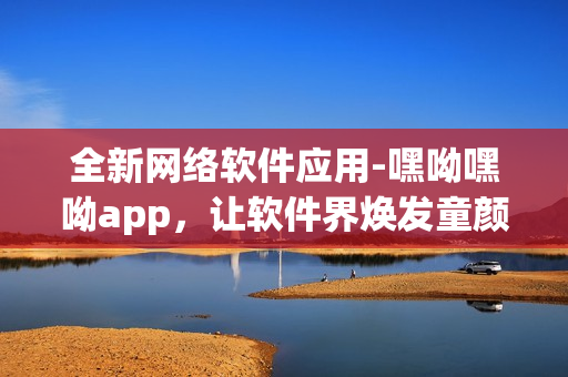 全新網絡軟件應用-嘿呦嘿呦app，讓軟件界煥發童顏魅力