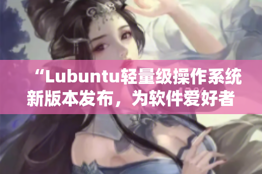 “Lubuntu輕量級操作系統新版本發布，為軟件愛好者帶來全新視聽感！”