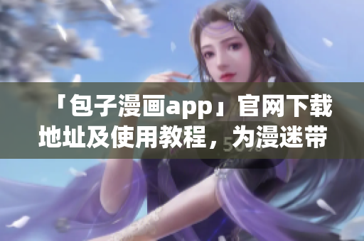 「包子漫畫app」官網下載地址及使用教程，為漫迷帶來無限精彩