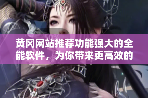 黃岡網站推薦功能強大的全能軟件，為你帶來更高效的工作體驗！