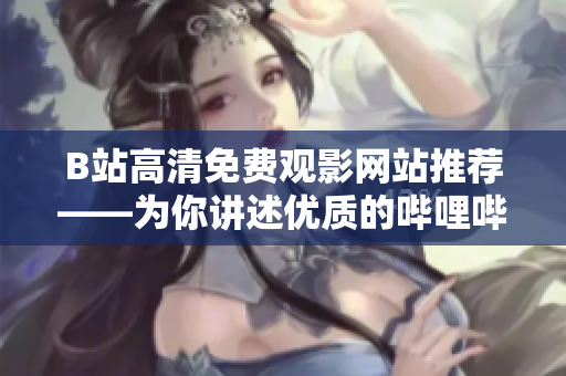 B站高清免費觀影網站推薦——為你講述優質的嗶哩嗶哩在線看片網站！