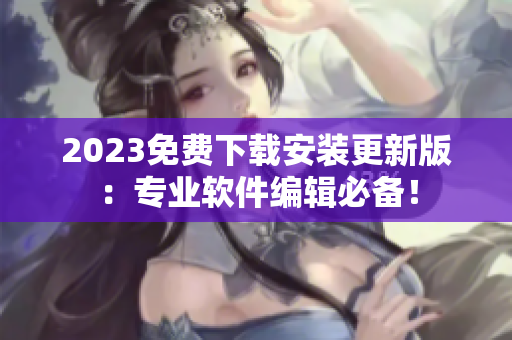 2023免費下載安裝更新版：專業軟件編輯必備！