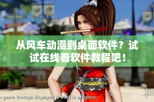 從風車動漫到桌面軟件？試試在線看軟件教程吧！