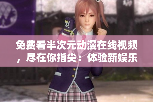 免費看半次元動漫在線視頻，盡在你指尖：體驗新娛樂時代的全新視頻觀看體驗