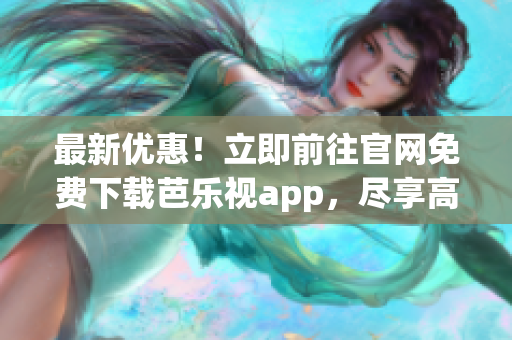 最新優惠！立即前往官網免費下載芭樂視app，盡享高清影音享受！