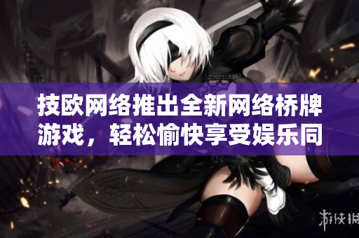 技歐網絡推出全新網絡橋牌游戲，輕松愉快享受娛樂同時省去蓋被子的煩惱