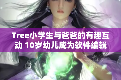 Tree小學生與爸爸的有趣互動 10歲幼兒成為軟件編輯的啟示