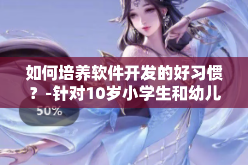 如何培養軟件開發的好習慣？-針對10歲小學生和幼兒的指南