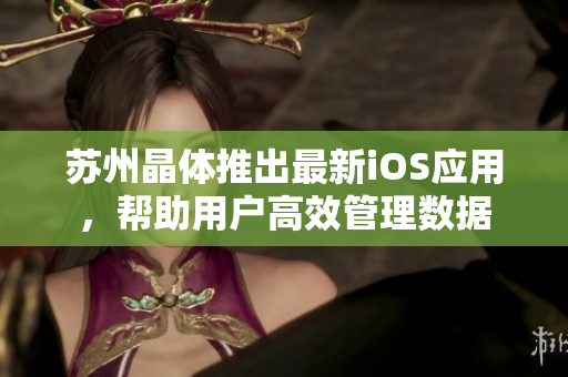 蘇州晶體推出最新iOS應用，幫助用戶高效管理數據