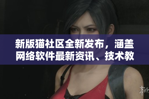 新版貓社區全新發布，涵蓋網絡軟件最新資訊、技術教程及趨勢解讀