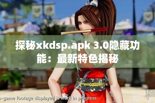 探秘xkdsp.apk 3.0隱藏功能：最新特色揭秘