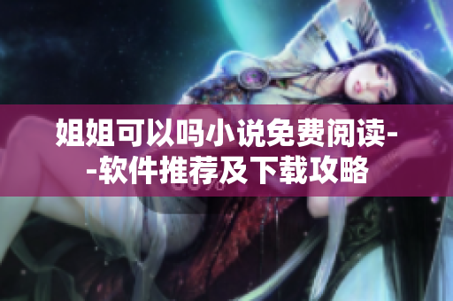 姐姐可以嗎小說免費(fèi)閱讀--軟件推薦及下載攻略
