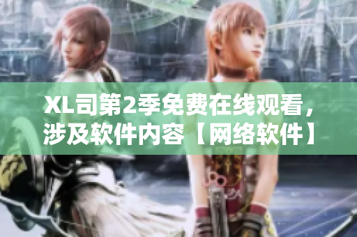 XL司第2季免費(fèi)在線觀看，涉及軟件內(nèi)容【網(wǎng)絡(luò)軟件】
