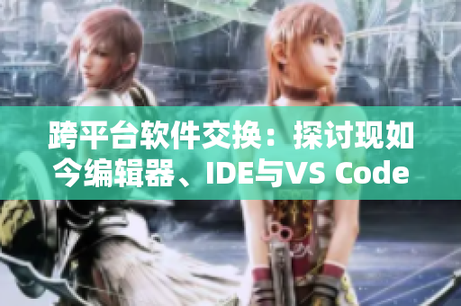 跨平臺軟件交換：探討現(xiàn)如今編輯器、IDE與VS Code的新選擇