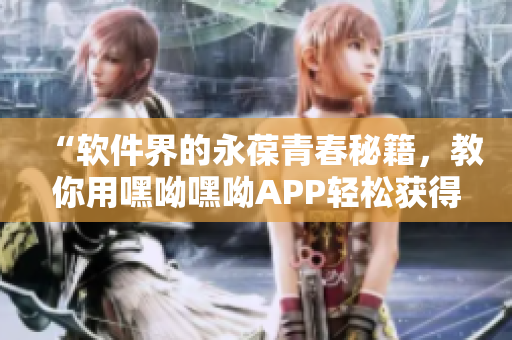 “軟件界的永葆青春秘籍，教你用嘿呦嘿呦APP輕松獲得完美體驗”