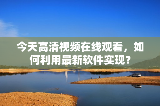 今天高清視頻在線觀看，如何利用最新軟件實現(xiàn)？