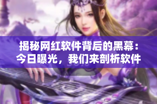 揭秘網紅軟件背后的黑幕：今日曝光，我們來剖析軟件行業內幕