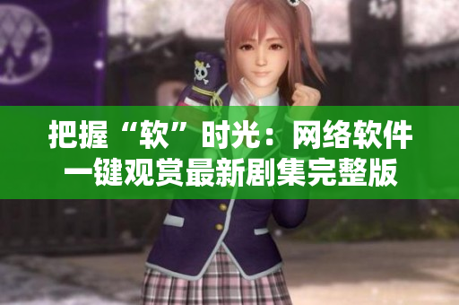 把握“軟”時光：網(wǎng)絡(luò)軟件一鍵觀賞最新劇集完整版
