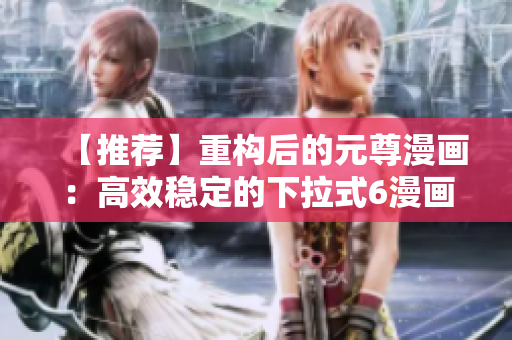 【推薦】重構后的元尊漫畫：高效穩定的下拉式6漫畫軟件