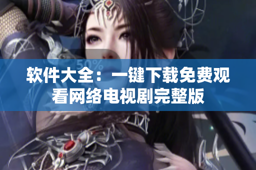 軟件大全：一鍵下載免費(fèi)觀看網(wǎng)絡(luò)電視劇完整版