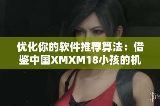 優化你的軟件推薦算法：借鑒中國XMXM18小孩的機制