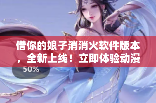 借你的娘子消消火軟件版本，全新上線！立即體驗動漫3集劇情創作功能！