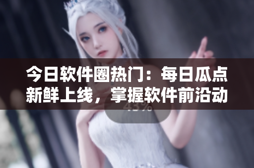 今日軟件圈熱門：每日瓜點新鮮上線，掌握軟件前沿動態！