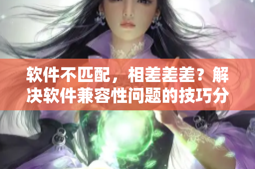 軟件不匹配，相差差差？解決軟件兼容性問題的技巧分享